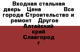 Входная стальная дверь › Цена ­ 4 500 - Все города Строительство и ремонт » Другое   . Алтайский край,Славгород г.